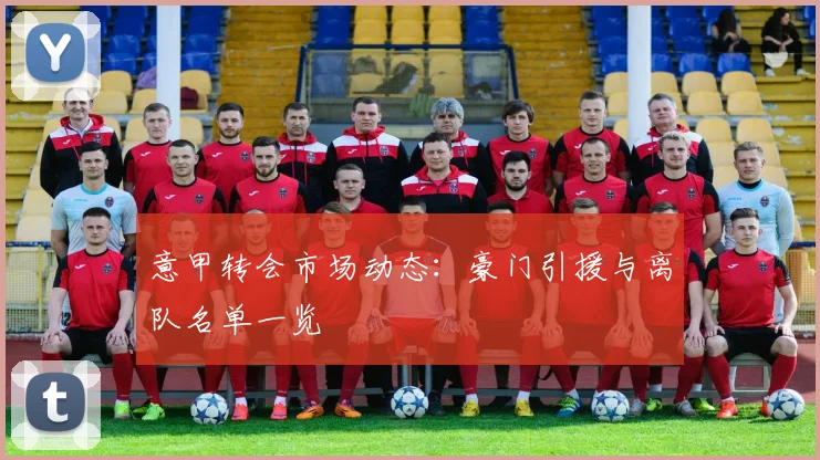 意甲转会市场动态：豪门引援与离队名单一览