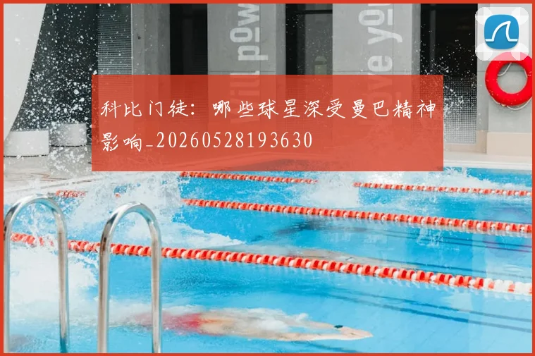 科比门徒：哪些球星深受曼巴精神影响_20260528193630