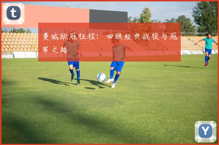 曼城欧冠征程：回顾经典战役与冠军之路