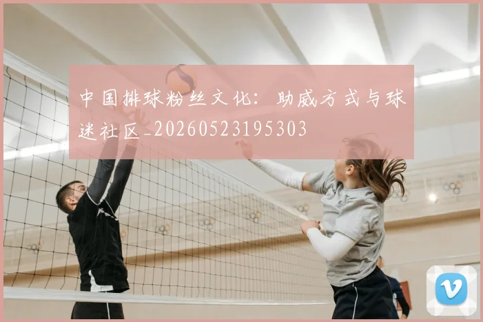 中国排球粉丝文化:助威方式与球迷社区_20260523195303