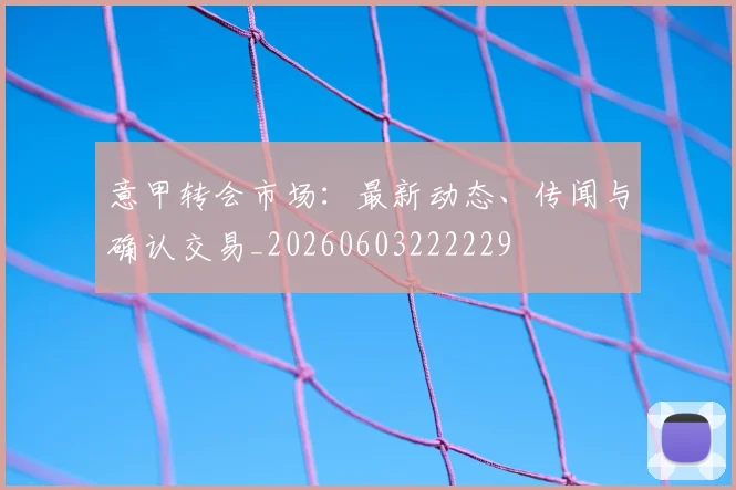 意甲转会市场:最新动态、传闻与确认交易_20260603222229