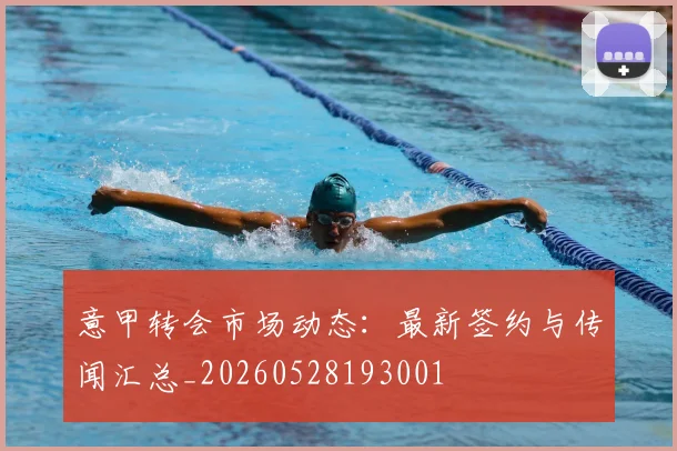 意甲转会市场动态：最新签约与传闻汇总_20260528193001