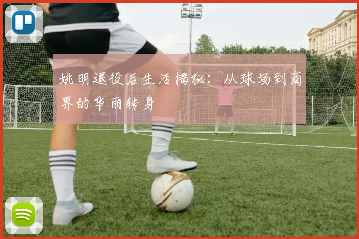 姚明退役后生活揭秘：从球场到商界的华丽转身