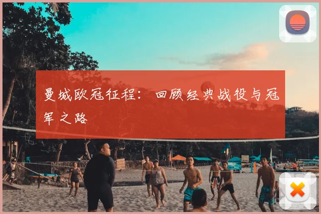 曼城欧冠征程:回顾经典战役与冠军之路