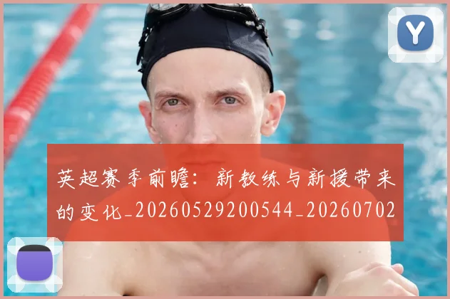 英超赛季前瞻:新教练与新援带来的变化_20260529200544_20260702174629