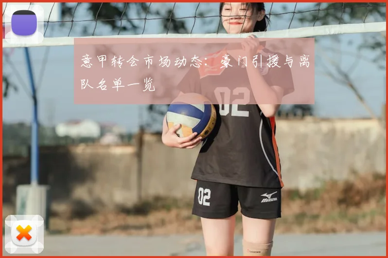 意甲转会市场动态：豪门引援与离队名单一览