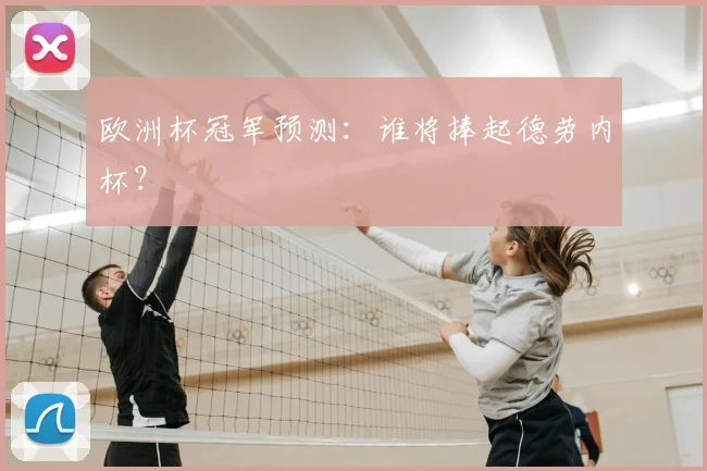 欧洲杯冠军预测:谁将捧起德劳内杯?