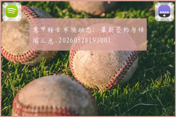意甲转会市场动态：最新签约与传闻汇总_20260528193001