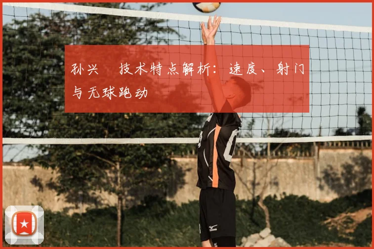 孙兴慜技术特点解析：速度、射门与无球跑动