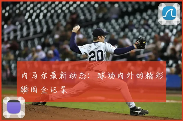内马尔最新动态：球场内外的精彩瞬间全记录
