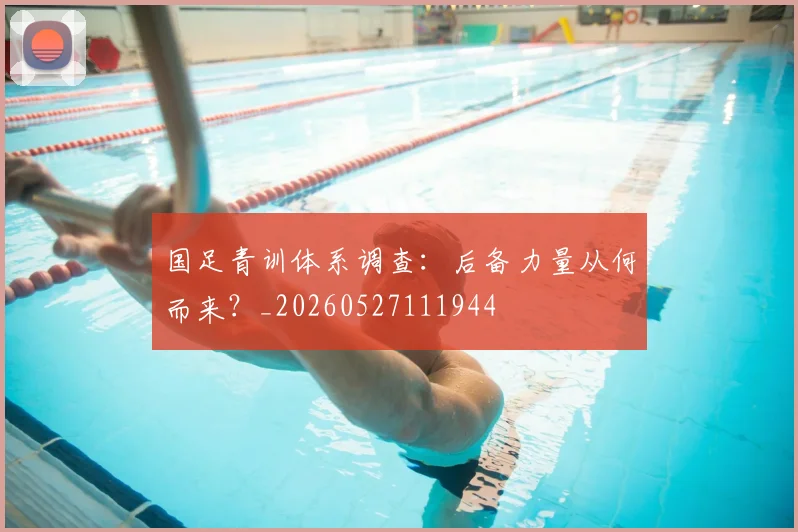 国足青训体系调查：后备力量从何而来？_20260527111944